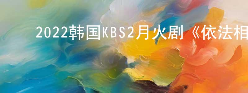﻿陈锦铭发布﻿2022韩国KBS2月火剧《依法相爱》第16集[韩语中字]迅雷下载_电影天堂